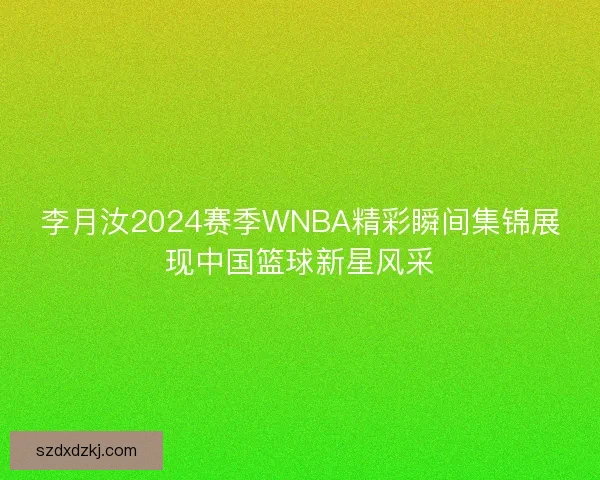 李月汝2024赛季WNBA精彩瞬间集锦展现中国篮球新星风采