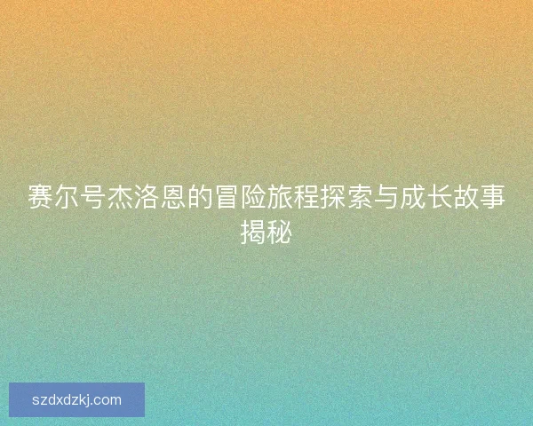 赛尔号杰洛恩的冒险旅程探索与成长故事揭秘