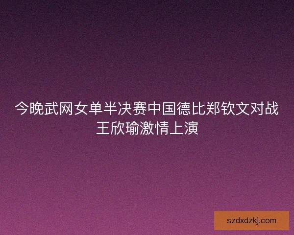 今晚武网女单半决赛中国德比郑钦文对战王欣瑜激情上演