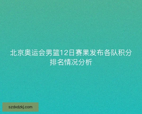 北京奥运会男篮12日赛果发布各队积分排名情况分析