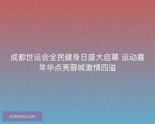 成都世运会全民健身日盛大启幕 运动嘉年华点亮蓉城激情四溢