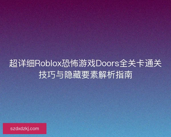 超详细Roblox恐怖游戏Doors全关卡通关技巧与隐藏要素解析指南
