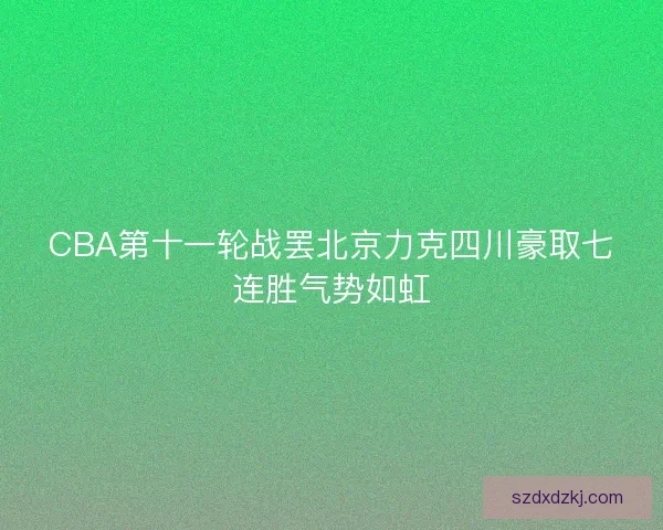 CBA第十一轮战罢北京力克四川豪取七连胜气势如虹