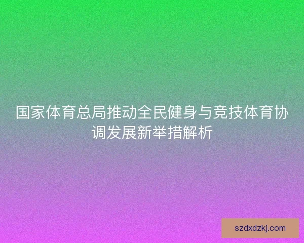 国家体育总局推动全民健身与竞技体育协调发展新举措解析